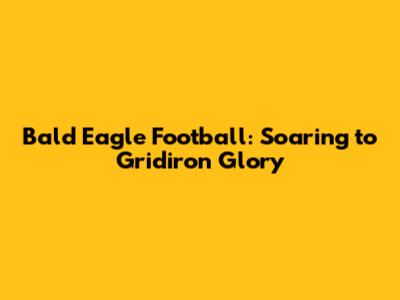 Bald Eagle Football: Soaring to Gridiron Glory