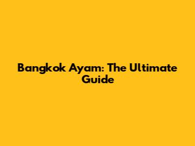 Bangkok Ayam: The Ultimate Guide