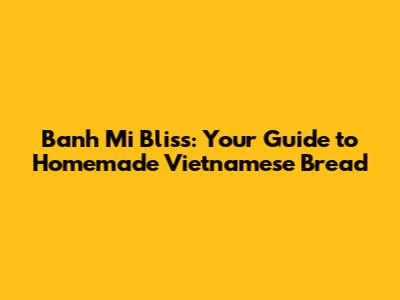 Banh Mi Bliss: Your Guide to Homemade Vietnamese Bread