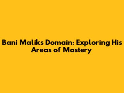 Bani Malik's Domain: Exploring His Areas of Mastery