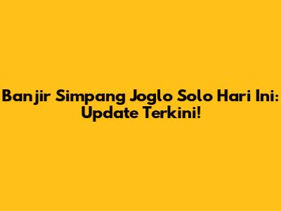 Banjir Simpang Joglo Solo Hari Ini: Update Terkini!