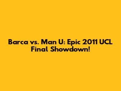 Barca vs. Man U: Epic 2011 UCL Final Showdown!