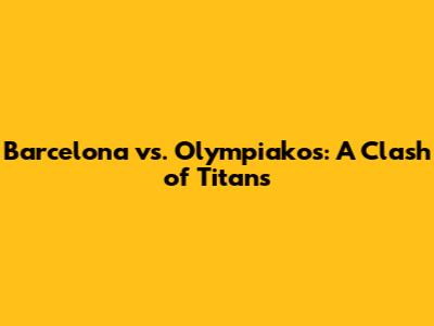 Barcelona vs. Olympiakos: A Clash of Titans