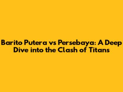 Barito Putera vs Persebaya: A Deep Dive into the Clash of Titans