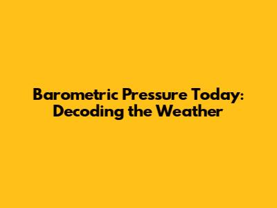 Barometric Pressure Today: Decoding the Weather
