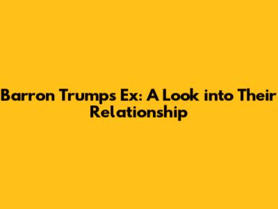 Barron Trump's Ex: A Look into Their Relationship