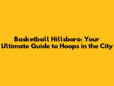 Basketball Hillsboro: Your Ultimate Guide to Hoops in the City