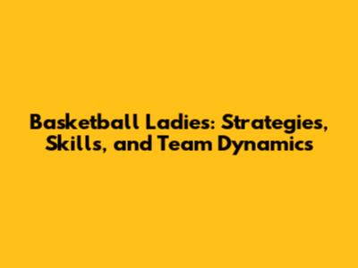 Basketball Ladies: Strategies, Skills, and Team Dynamics