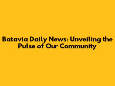 Batavia Daily News: Unveiling the Pulse of Our Community