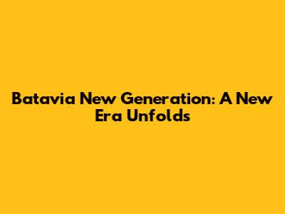 Batavia New Generation: A New Era Unfolds