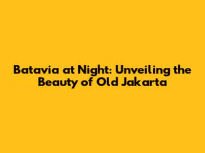 Batavia at Night: Unveiling the Beauty of Old Jakarta