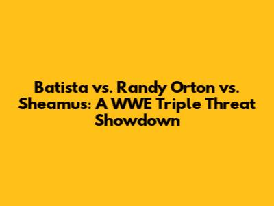 Batista vs. Randy Orton vs. Sheamus: A WWE Triple Threat Showdown