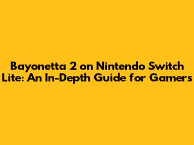 Bayonetta 2 on Nintendo Switch Lite: An In-Depth Guide for Gamers