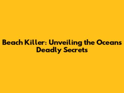 Beach Killer: Unveiling the Ocean's Deadly Secrets