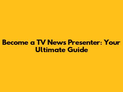 Become a TV News Presenter: Your Ultimate Guide