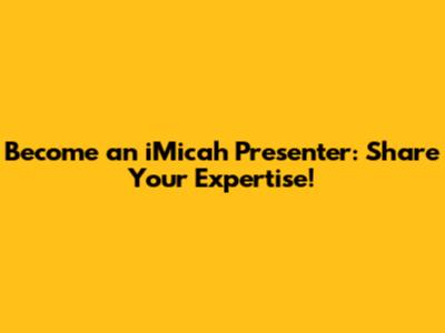 Become an iMicah Presenter: Share Your Expertise!