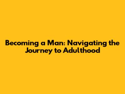 Becoming a Man: Navigating the Journey to Adulthood
