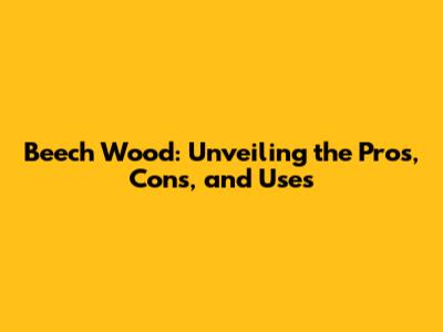 Beech Wood: Unveiling the Pros, Cons, and Uses