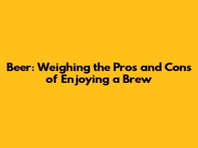 Beer: Weighing the Pros and Cons of Enjoying a Brew