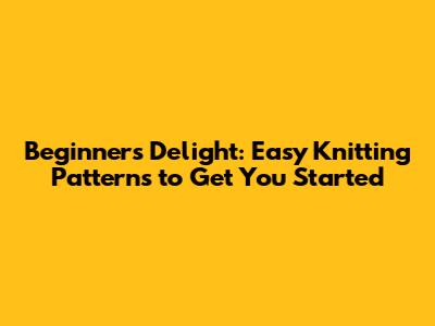 Beginner's Delight: Easy Knitting Patterns to Get You Started