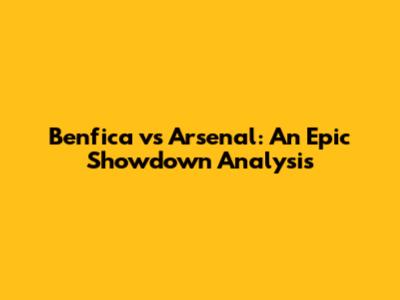 Benfica vs Arsenal: An Epic Showdown Analysis