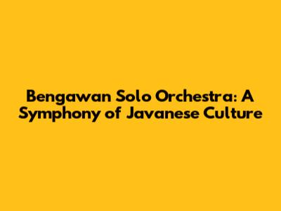 Bengawan Solo Orchestra: A Symphony of Javanese Culture