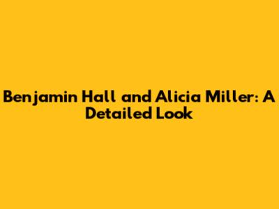 Benjamin Hall and Alicia Miller: A Detailed Look