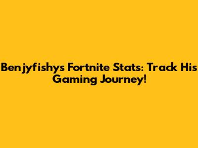 Benjyfishy's Fortnite Stats: Track His Gaming Journey!