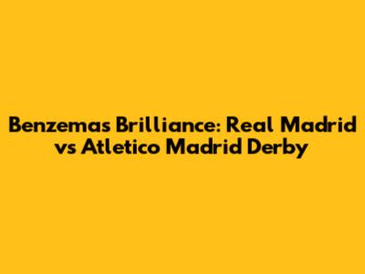 Benzema's Brilliance: Real Madrid vs Atletico Madrid Derby