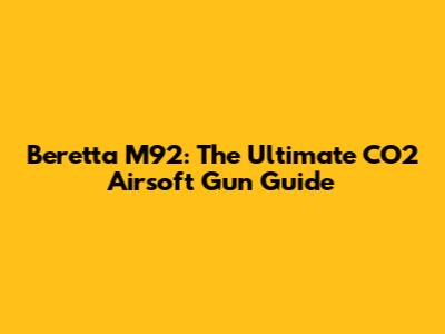 Beretta M92: The Ultimate CO2 Airsoft Gun Guide