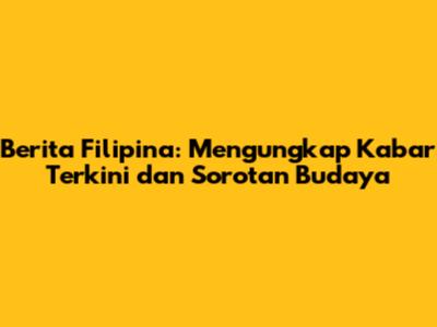 Berita Filipina: Mengungkap Kabar Terkini dan Sorotan Budaya
