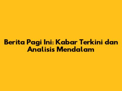 Berita Pagi Ini: Kabar Terkini dan Analisis Mendalam