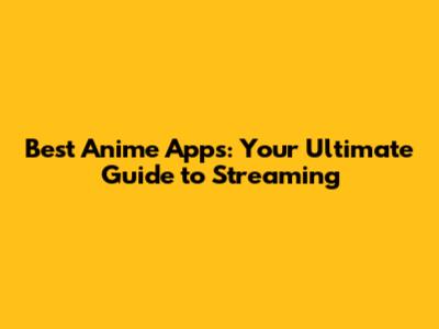 Best Anime Apps: Your Ultimate Guide to Streaming