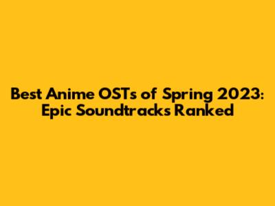 Best Anime OSTs of Spring 2023: Epic Soundtracks Ranked