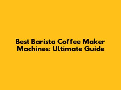 Best Barista Coffee Maker Machines: Ultimate Guide