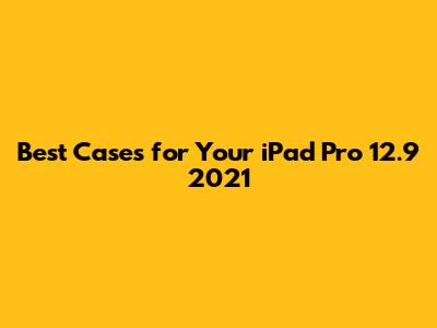 Best Cases for Your iPad Pro 12.9" 2021