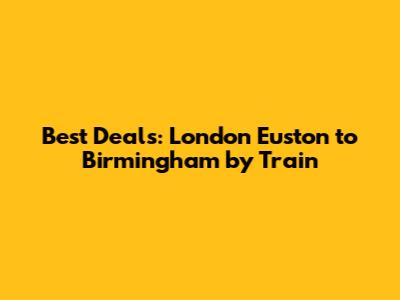 Best Deals: London Euston to Birmingham by Train