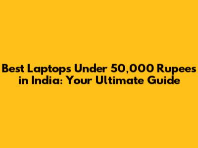 Best Laptops Under 50,000 Rupees in India: Your Ultimate Guide