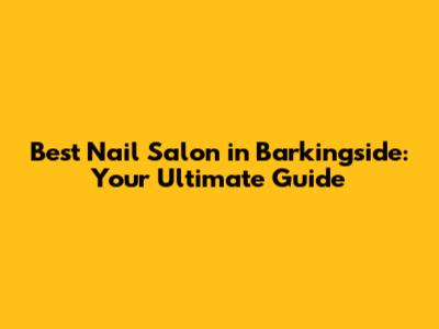 Best Nail Salon in Barkingside: Your Ultimate Guide