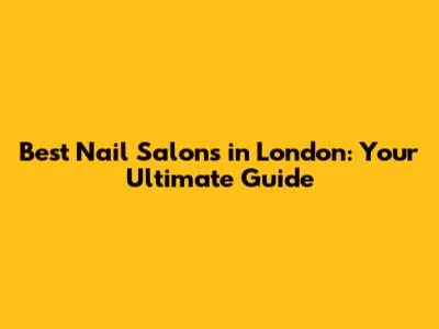 Best Nail Salons in London: Your Ultimate Guide