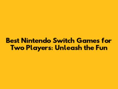 Best Nintendo Switch Games for Two Players: Unleash the Fun