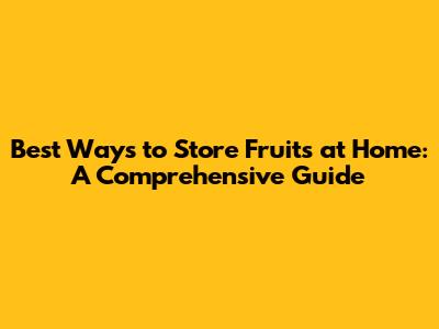 Best Ways to Store Fruits at Home: A Comprehensive Guide