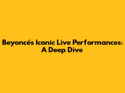 Beyoncé's Iconic Live Performances: A Deep Dive