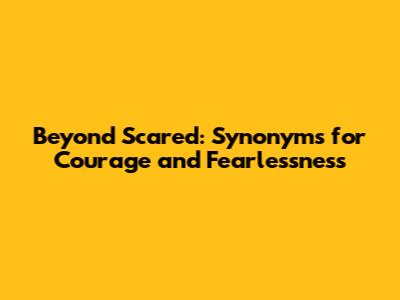 Beyond Scared: Synonyms for Courage and Fearlessness