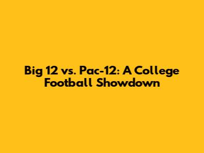 Big 12 vs. Pac-12: A College Football Showdown