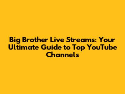 Big Brother Live Streams: Your Ultimate Guide to Top YouTube Channels