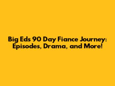 Big Ed's 90 Day Fiance Journey: Episodes, Drama, and More!