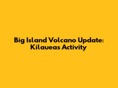 Big Island Volcano Update: Kilauea's Activity