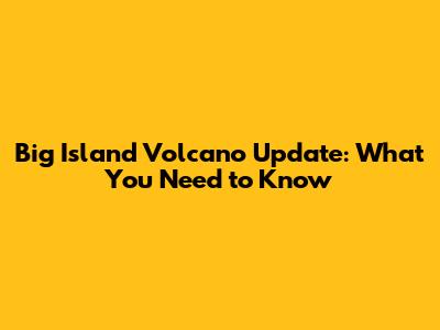 Big Island Volcano Update: What You Need to Know
