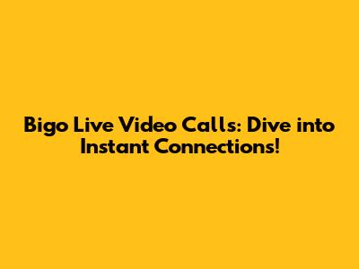 Bigo Live Video Calls: Dive into Instant Connections!